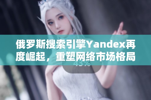 俄罗斯搜索引擎Yandex再度崛起，重塑网络市场格局