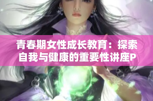 青春期女性成长教育：探索自我与健康的重要性讲座PPT