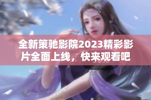 全新策驰影院2023精彩影片全面上线，快来观看吧