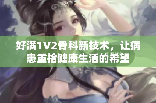 好满1V2骨科新技术，让病患重拾健康生活的希望