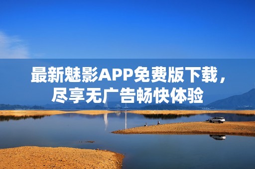 最新魅影APP免费版下载，尽享无广告畅快体验