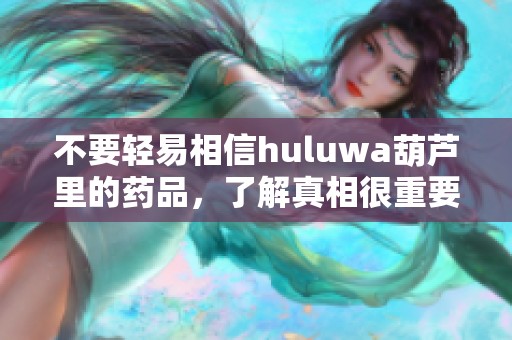 不要轻易相信huluwa葫芦里的药品，了解真相很重要