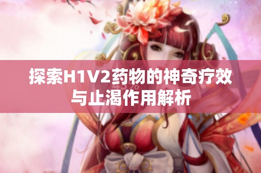 探索H1V2药物的神奇疗效与止渴作用解析