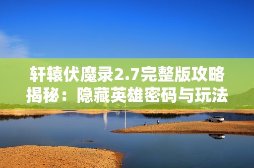 轩辕伏魔录2.7完整版攻略揭秘：隐藏英雄密码与玩法全解析