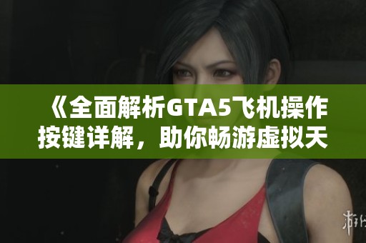 《全面解析GTA5飞机操作按键详解，助你畅游虚拟天空》