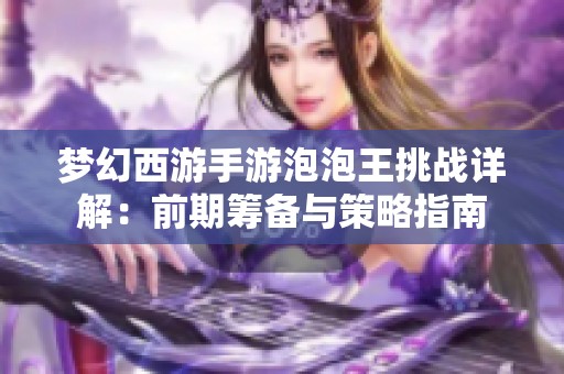 梦幻西游手游泡泡王挑战详解：前期筹备与策略指南