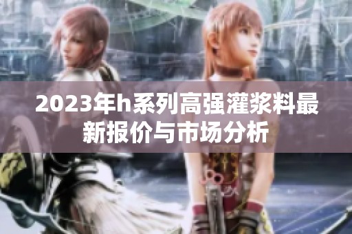 2023年h系列高强灌浆料最新报价与市场分析