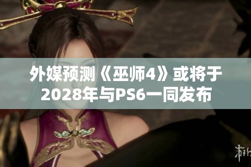 外媒预测《巫师4》或将于2028年与PS6一同发布