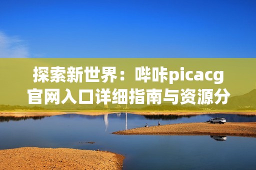 探索新世界：哔咔picacg官网入口详细指南与资源分享