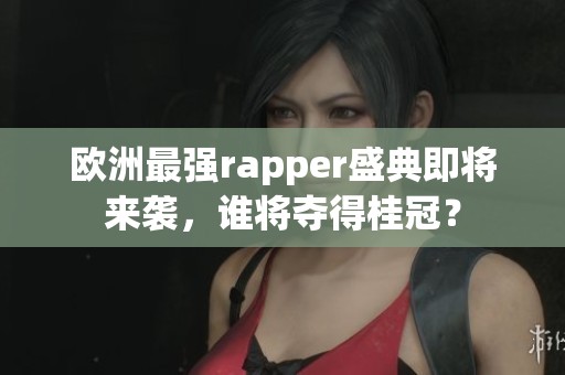 欧洲最强rapper盛典即将来袭，谁将夺得桂冠？