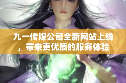 九一传媒公司全新网站上线，带来更优质的服务体验