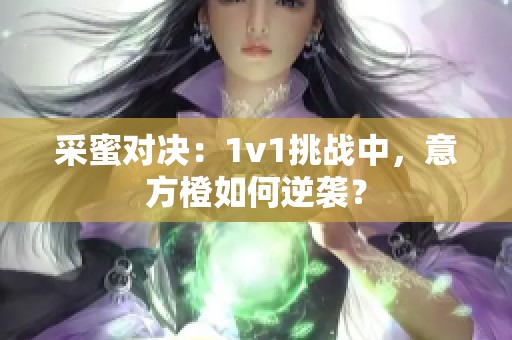 采蜜对决：1v1挑战中，意方橙如何逆袭？