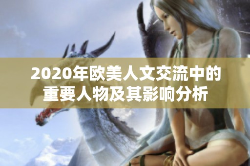 2020年欧美人文交流中的重要人物及其影响分析