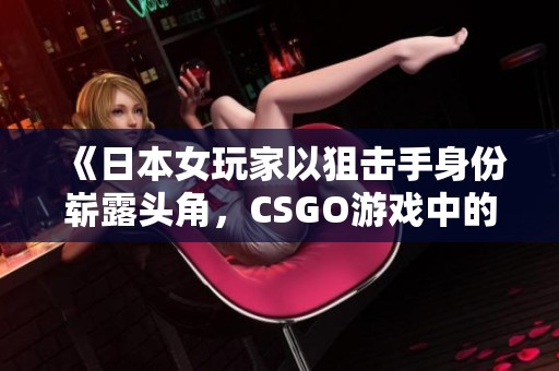 《日本女玩家以狙击手身份崭露头角，CSGO游戏中的大姐姐》