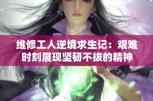 维修工人逆境求生记：艰难时刻展现坚韧不拔的精神