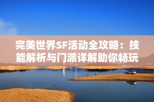 完美世界SF活动全攻略：技能解析与门派详解助你畅玩游戏