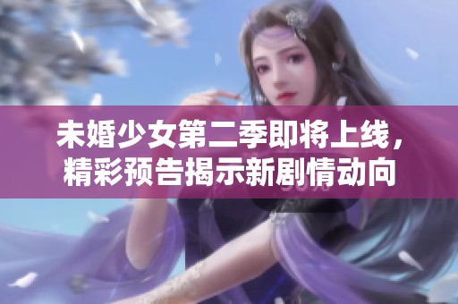 未婚少女第二季即将上线，精彩预告揭示新剧情动向