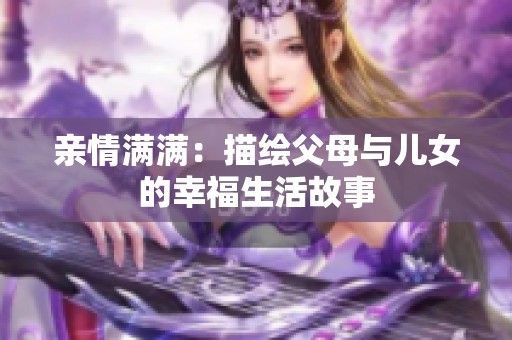 亲情满满：描绘父母与儿女的幸福生活故事