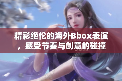 精彩绝伦的海外Bbox表演，感受节奏与创意的碰撞