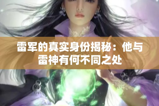 雷军的真实身份揭秘：他与雷神有何不同之处