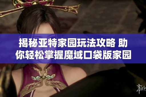 揭秘亚特家园玩法攻略 助你轻松掌握魔域口袋版家园技巧