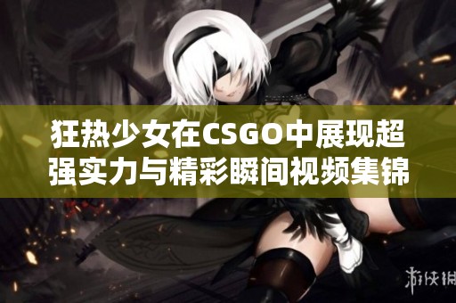 狂热少女在CSGO中展现超强实力与精彩瞬间视频集锦