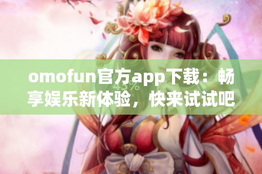 omofun官方app下载：畅享娱乐新体验，快来试试吧！