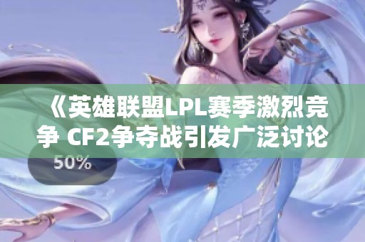 《英雄联盟LPL赛季激烈竞争 CF2争夺战引发广泛讨论与关注》