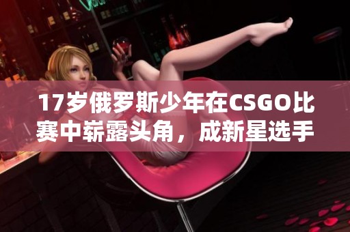 17岁俄罗斯少年在CSGO比赛中崭露头角，成新星选手