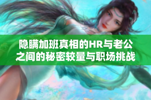 隐瞒加班真相的HR与老公之间的秘密较量与职场挑战