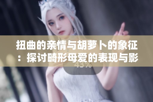 扭曲的亲情与胡萝卜的象征：探讨畸形母爱的表现与影响