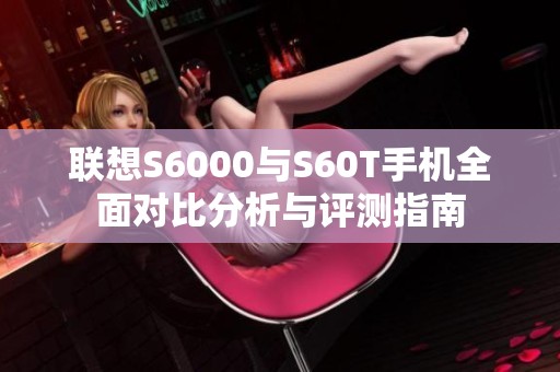 联想S6000与S60T手机全面对比分析与评测指南