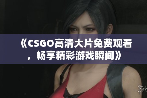 《CSGO高清大片免费观看，畅享精彩游戏瞬间》