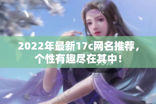 2022年最新17c网名推荐，个性有趣尽在其中！