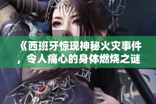 《西班牙惊现神秘火灾事件，令人痛心的身体燃烧之谜》