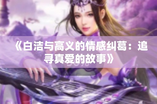 《白洁与高义的情感纠葛：追寻真爱的故事》