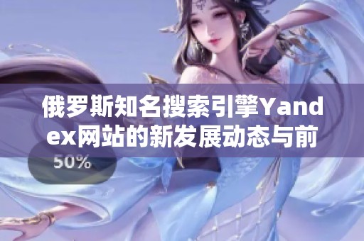 俄罗斯知名搜索引擎Yandex网站的新发展动态与前景分析