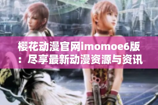 樱花动漫官网imomoe6版：尽享最新动漫资源与资讯平台