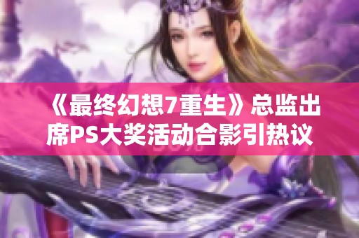 《最终幻想7重生》总监出席PS大奖活动合影引热议