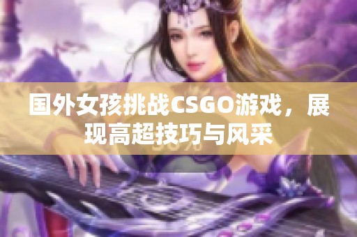 国外女孩挑战CSGO游戏，展现高超技巧与风采