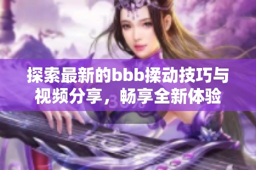 探索最新的bbb揉动技巧与视频分享，畅享全新体验