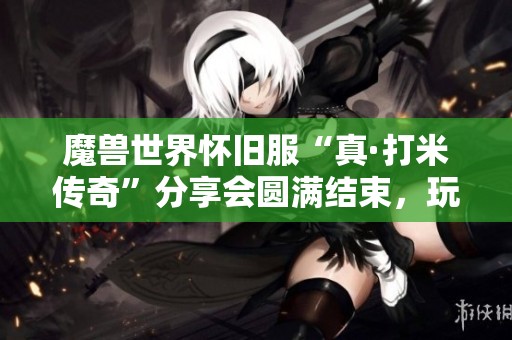 魔兽世界怀旧服“真·打米传奇”分享会圆满结束，玩家体验热烈