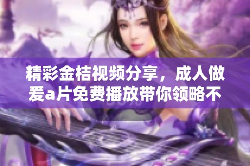 精彩金桔视频分享，成人做爰a片免费播放带你领略不一样的体验