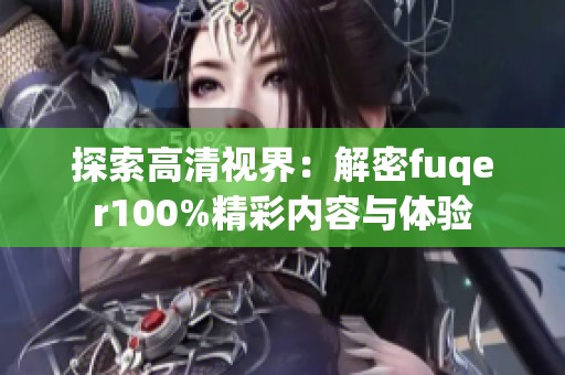 探索高清视界：解密fuqer100%精彩内容与体验