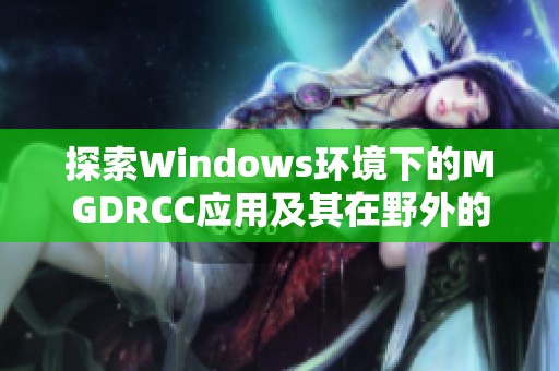 探索Windows环境下的MGDRCC应用及其在野外的优势