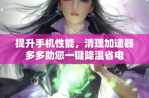 提升手机性能，清理加速器多多助您一键降温省电