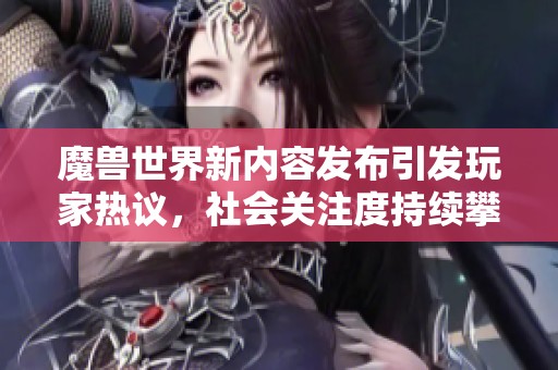 魔兽世界新内容发布引发玩家热议，社会关注度持续攀升