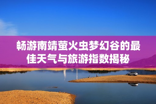 畅游南靖萤火虫梦幻谷的最佳天气与旅游指数揭秘