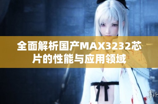 全面解析国产MAX3232芯片的性能与应用领域