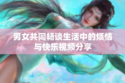 男女共同畅谈生活中的烦恼与快乐视频分享